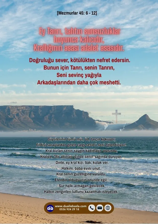 (Mezmur 45: 6-12) Ey Tanrı, tahtın sonsuzluklar boyunca kalıcıdır, krallığının asası adalet asasıdır. Doğruluğu sever, kötülükten nefret edersin.