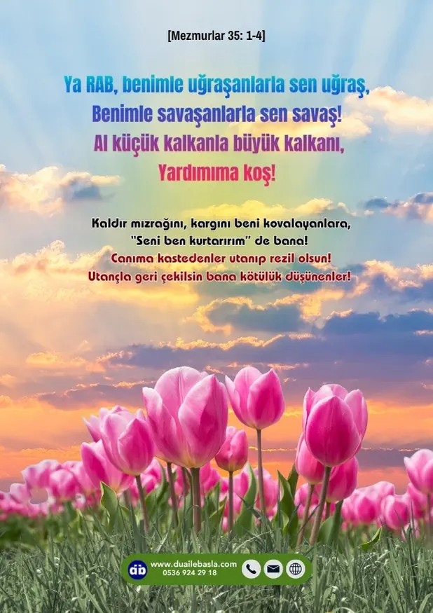 (Mezmurlar 35: 1-4) Ya RAB, benimle uğraşanlarla sen uğraş, benimle savaşanlarla sen savaş! Al küçük kalkanla büyük kalkanı, yardımıma koş!