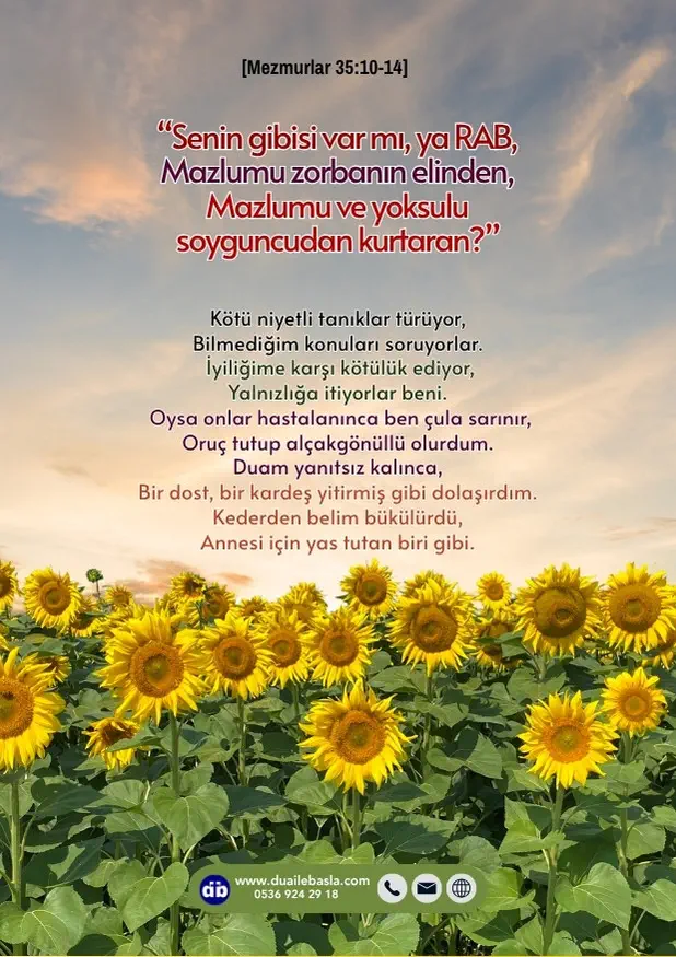 (Mezmurlar 35: 10-14) Bütün varlığımla şöyle diyeceğim “Senin gibisi var mı, ya RAB, Mazlumu zorbanın elinden, Mazlumu ve yoksulu soyguncudan kurtaran?”