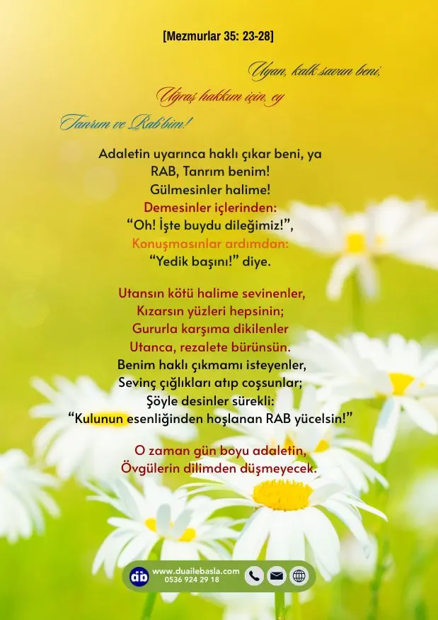 (Mezmurlar 35: 23-28) Uyan, kalk savun beni, Uğraş hakkım için, ey Tanrım ve Rab’bim! Adaletin uyarınca haklı çıkar beni, ya RAB, Tanrım benim! Gülmesinler halime!