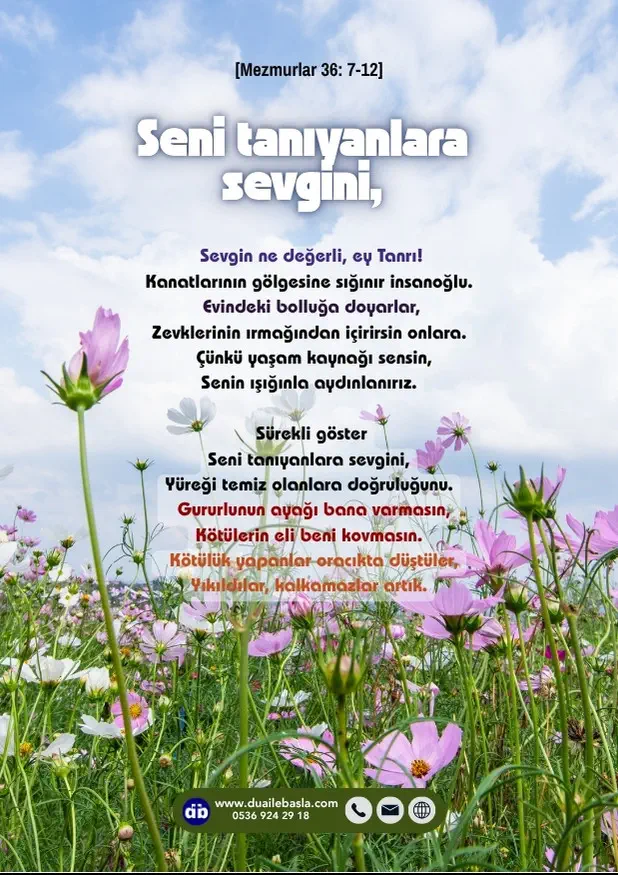 (Mezmurlar 36: 7-12) Yaşam kaynağı sensin, Senin ışığınla aydınlanırız. Sürekli göster seni tanıyanlara sevgini, yüreği temiz olanlara doğruluğunu.