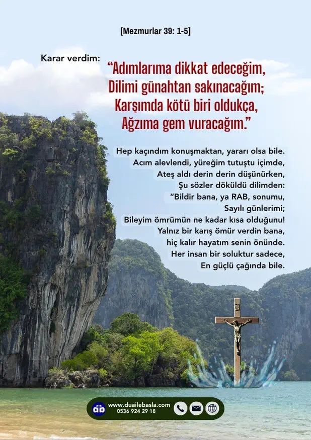 (Mezmurlar 39: 1-5) Karar verdim “Adımlarıma dikkat edeceğim, dilimi günahtan sakınacağım; karşımda kötü biri oldukça, ağzıma gem vuracağım.”