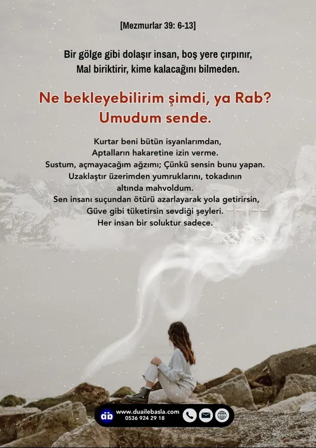 (Mezmurlar 38: 6-13) Bir gölge gibi dolaşır insan, boş yere çırpınır, mal biriktirir, kime kalacağını bilmeden. “Ne bekleyebilirim şimdi, ya Rab? Umudum sende.”