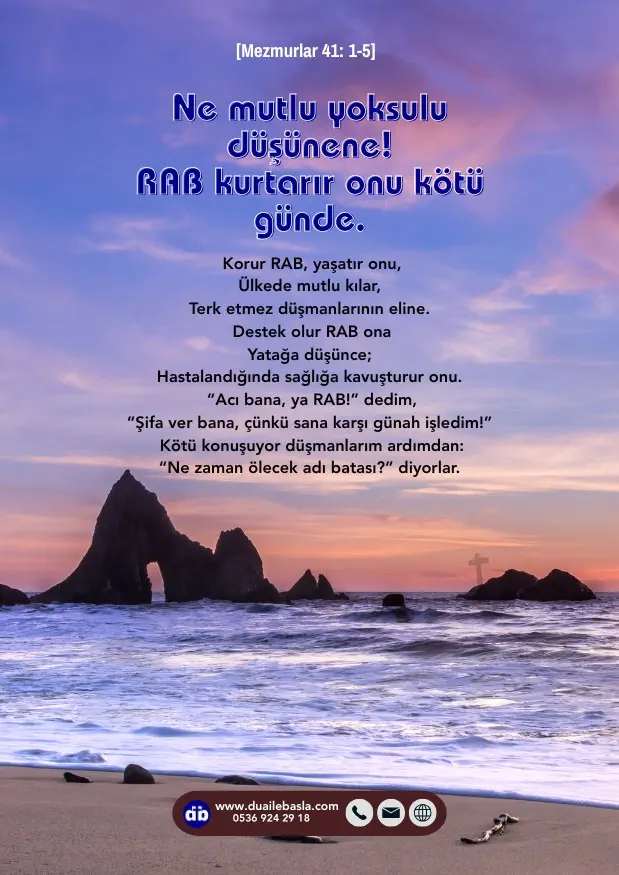 (Mezmurlar 41: 1-5) Ne mutlu yoksulu düşünene! RAB kurtarır onu kötü günde. Korur RAB, yaşatır onu, ülkede mutlu kılar, terk etmez düşmanlarının eline.