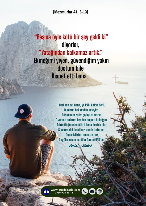 (Mezmurlar 41: 8-13) “Başına öyle kötü bir şey geldi ki” diyorlar, “Yatağından kalkamaz artık.” Ekmeğimi yiyen, güvendiğim yakın dostum bile ihanet etti bana.