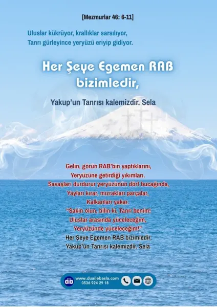 (Mezmurlar 46: 6-11) Uluslar kükrüyor, krallıklar sarsılıyor, Tanrı gürleyince yeryüzü eriyip gidiyor. Her Şeye Egemen RAB bizimledir, Yakup’un Tanrısı kalemizdir.