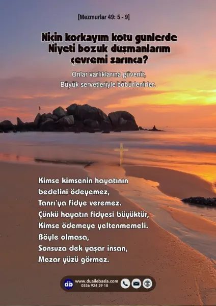 (Mezmur 49: 5-9) Niçin korkayım kötü günlerde niyeti bozuk düşmanlarım çevremi sarınca? Onlar varlıklarına güvenir, büyük servetleriyle böbürlenirler.