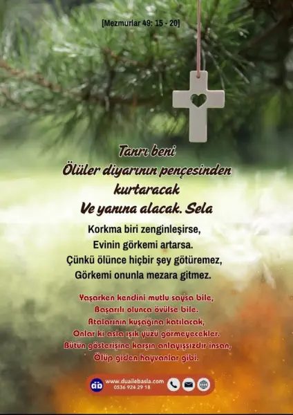 (Mezmur 49: 15-20) Tanrı beni ölüler diyarının pençesinden kurtaracak ve yanına alacak. Korkma biri zenginleşirse, evinin görkemi artarsa.