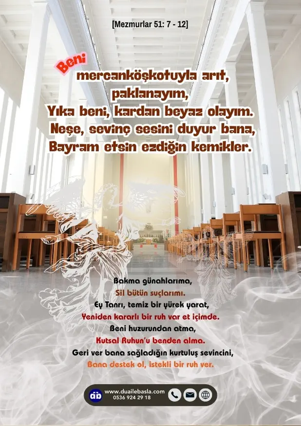 (Mezmur 51: 7-12) Beni mercanköşkotuyla arıt, paklanayım, yıka beni, kardan beyaz olayım. Neşe, sevinç sesini duyur bana, bayram etsin ezdiğin kemikler.