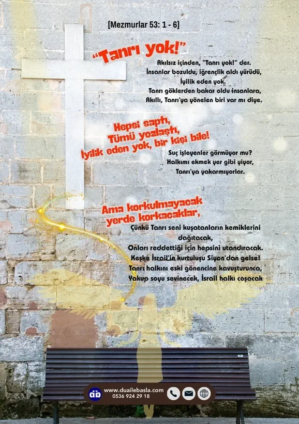 (Mezmur 53) Akılsız içinden, “Tanrı yok!” der. İnsanlar bozuldu, iğrençlik aldı yürüdü, iyilik eden yok.