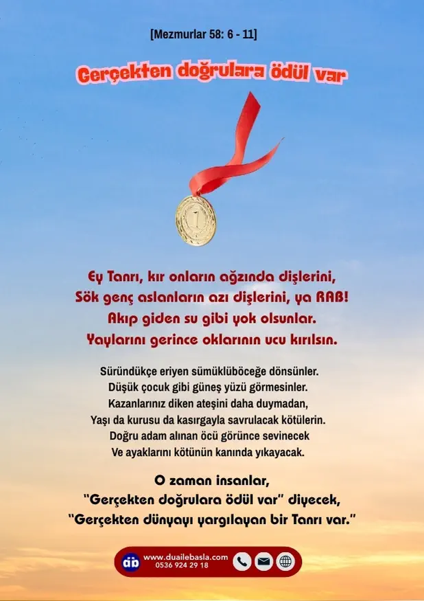 (Mezmur 58: 6-11) Doğru adam alınan öcü görünce sevinecek ve ayaklarını kötünün kanında yıkayacak. O zaman insanlar, “Gerçekten doğrulara ödül var” diyecek, “Gerçekten dünyayı yargılayan bir Tanrı var.”