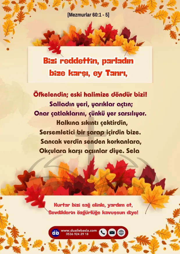 (Mezmur 60: 1-5) Bizi reddettin, parladın bize karşı, ey Tanrı, öfkelendin; eski halimize döndür bizi! Salladın yeri, yarıklar açtın; onar çatlaklarını, çünkü yer sarsılıyor.