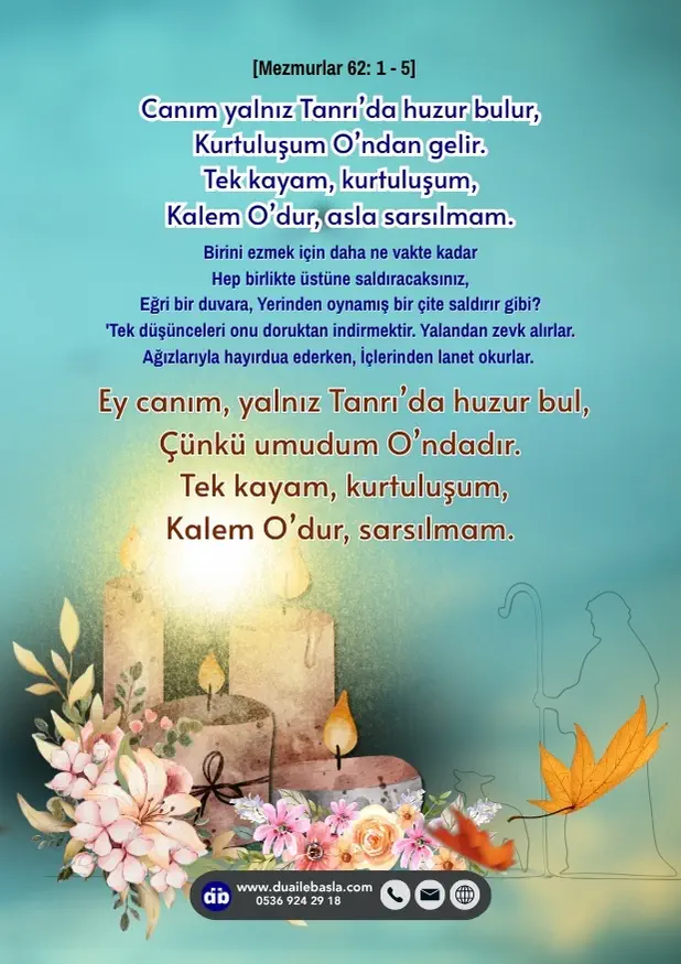 (Mezmur 62: 1-5) Canım yalnız Tanrı’da huzur bulur, kurtuluşum O’ndan gelir. Tek kayam, kurtuluşum, kalem O’dur, asla sarsılmam.
