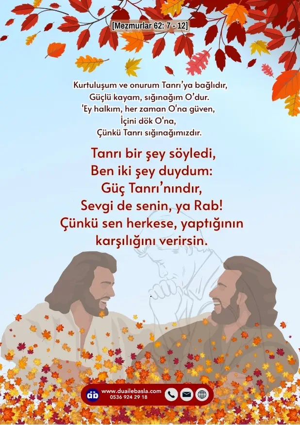 (Mezmur 62: 7-12) Tanrı bir şey söyledi, ben iki şey duydum: güç Tanrı’nındır, sevgi de senin, ya Rab! Çünkü sen herkese, yaptığının karşılığını verirsin.