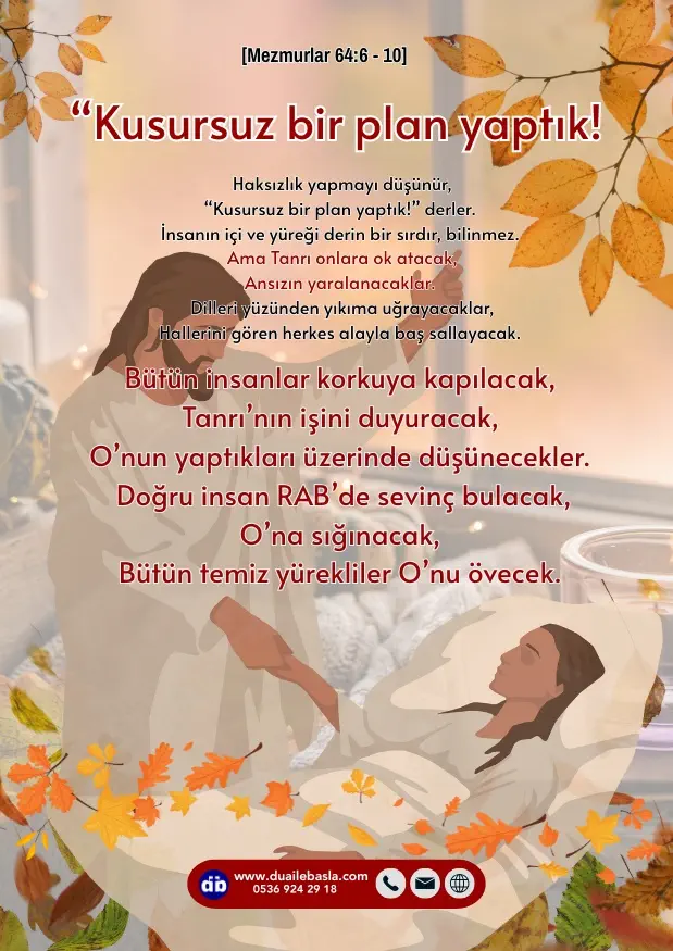 (Mezmur 64: 6-10) Haksızlık yapmayı düşünür, “Kusursuz bir plan yaptık!” derler. İnsanın içi ve yüreği derin bir sırdır, bilinmez.