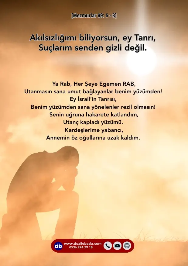 (Mezmur 69: 5-8) Akılsızlığımı biliyorsun, ey Tanrı, suçlarım senden gizli değil. Ya Rab, Her Şeye Egemen RAB, utanmasın sana umut bağlayanlar benim yüzümden!