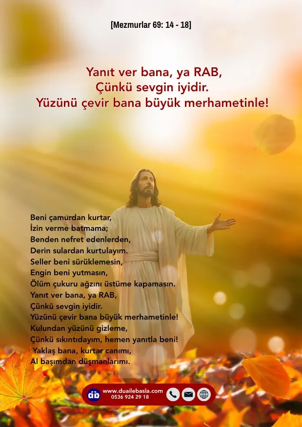 (Mezmur 69: 14-19) Yanıt ver bana, ya RAB, Çünkü sevgin iyidir. Yüzünü çevir bana büyük merhametinle! Kulundan yüzünü gizleme, Çünkü sıkıntıdayım, hemen yanıtla beni!