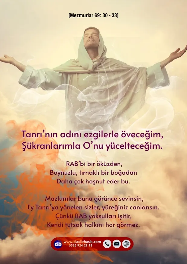 (Mezmur 69: 30-33) Tanrı’nın adını ezgilerle öveceğim, Şükranlarımla O’nu yücelteceğim. RAB’bi bir öküzden, Boynuzlu, tırnaklı bir boğadan Daha çok hoşnut eder bu.