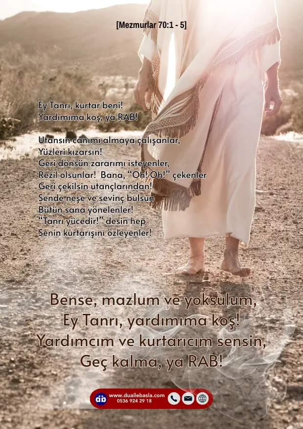 (Mezmur 70: 1-5) Bense, mazlum ve yoksulum, Ey Tanrı, yardımıma koş! Yardımcım ve kurtarıcım sensin, Geç kalma, ya RAB!