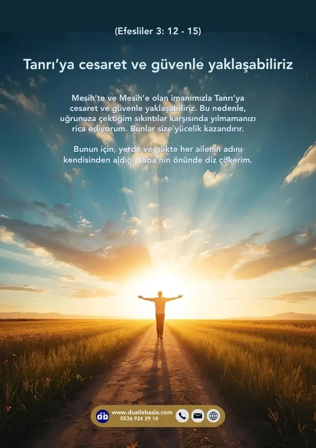 (Efesliler 3: 12-15) Mesih’te ve Mesih’e olan imanımızla Tanrı’ya cesaret ve güvenle yaklaşabiliriz. Bu nedenle, uğrunuza çektiğim sıkıntılar karşısında yılmamanızı rica ediyorum. Bunlar size yücelik kazandırır.
