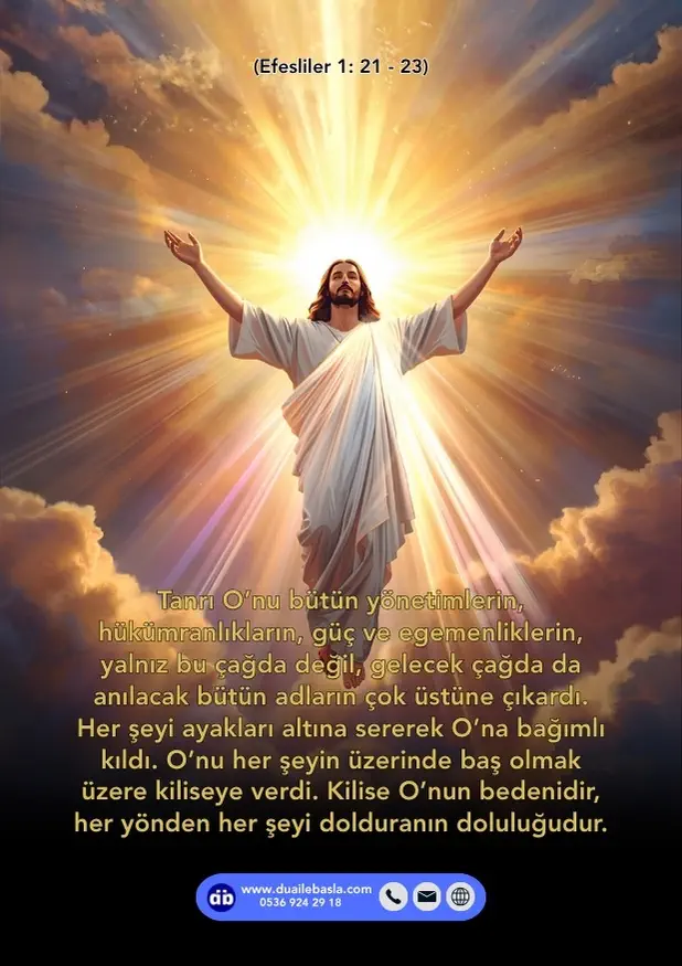 (Efesliler 1: 21-23) Tanrı O’nu bütün yönetimlerin hükümranlıkların güç ve egemenliklerin, yalnız bu çağda değil, gelecek çağda da anılacak bütün adların çok üstüne çıkardı.