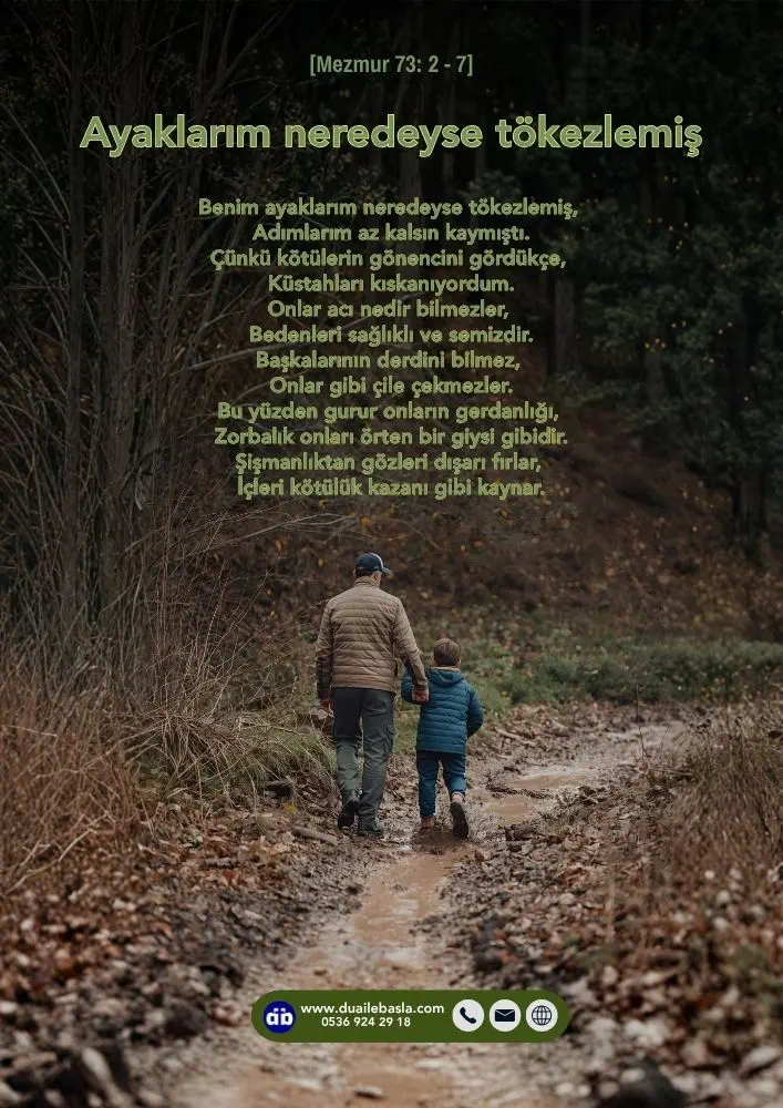 (Mezmur 73: 2-7) Benim ayaklarım neredeyse tökezlemiş, Adımlarım az kalsın kaymıştı. Çünkü kötülerin gönencini gördükçe, küstahları kıskanıyordum.