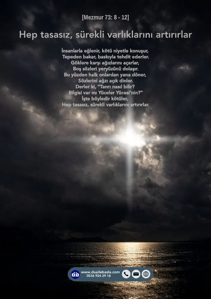 (Mezmur 73: 8-12) Derler ki, “Tanrı nasıl bilir? Bilgisi var mı Yüceler Yücesi’nin?” İşte böyledir kötüler, hep tasasız, sürekli varlıklarını artırırlar.