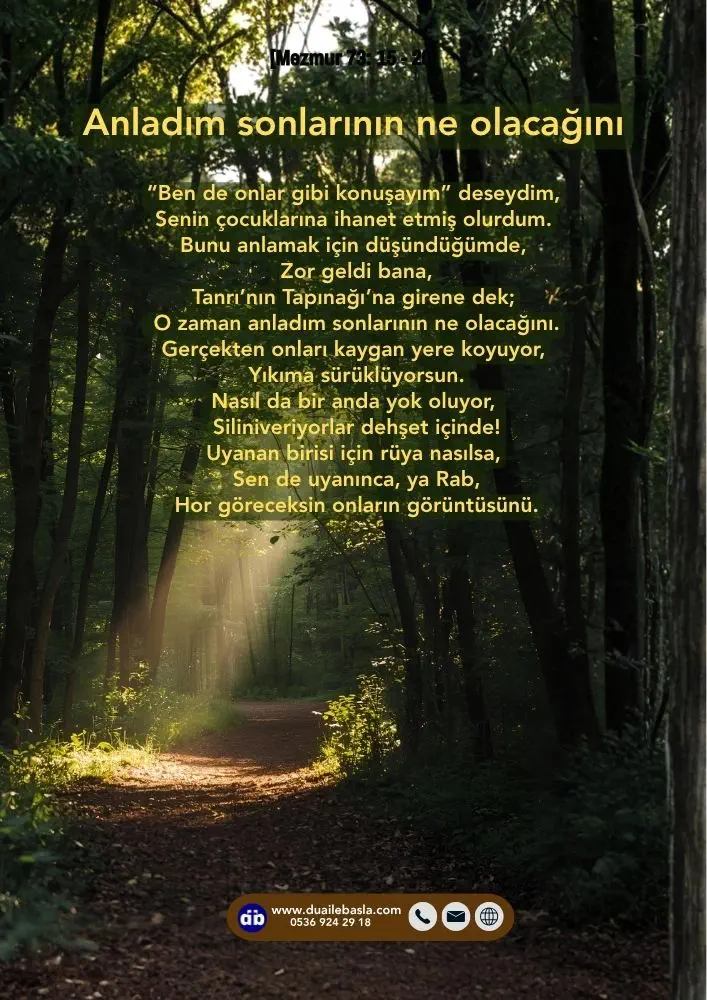 (Mezmur 73: 15-20) Bunu anlamak için düşündüğümde, Zor geldi bana, Tanrı’nın Tapınağı’na girene dek; O zaman anladım sonlarının ne olacağını.