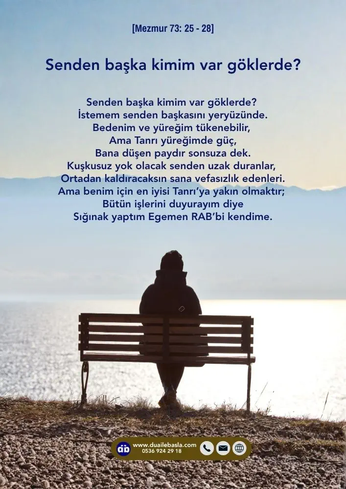 (Mezmur 73: 25-28) Senden başka kimim var göklerde_ İstemem senden başkasını yeryüzünde. Bedenim ve yüreğim tükenebilir, Ama Tanrı yüreğimde güç, Bana düşen paydır sonsuza dek.