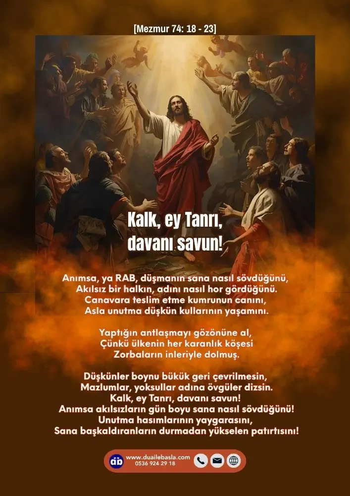 (Mezmur 74: 18-23) Kalk, ey Tanrı, davanı savun! Anımsa akılsızların gün boyu sana nasıl sövdüğünü! Unutma hasımlarının yaygarasını, Sana başkaldıranların durmadan yükselen patırtısını!