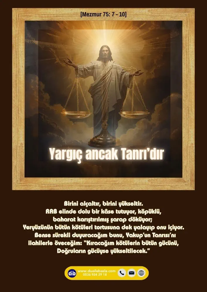 (Mezmur 75: 7-10) Yargıç ancak Tanrı’dır, Birini alçaltır, birini yükseltir. RAB elinde dolu bir kâse tutuyor, Köpüklü, baharat karıştırılmış şarap döküyor.