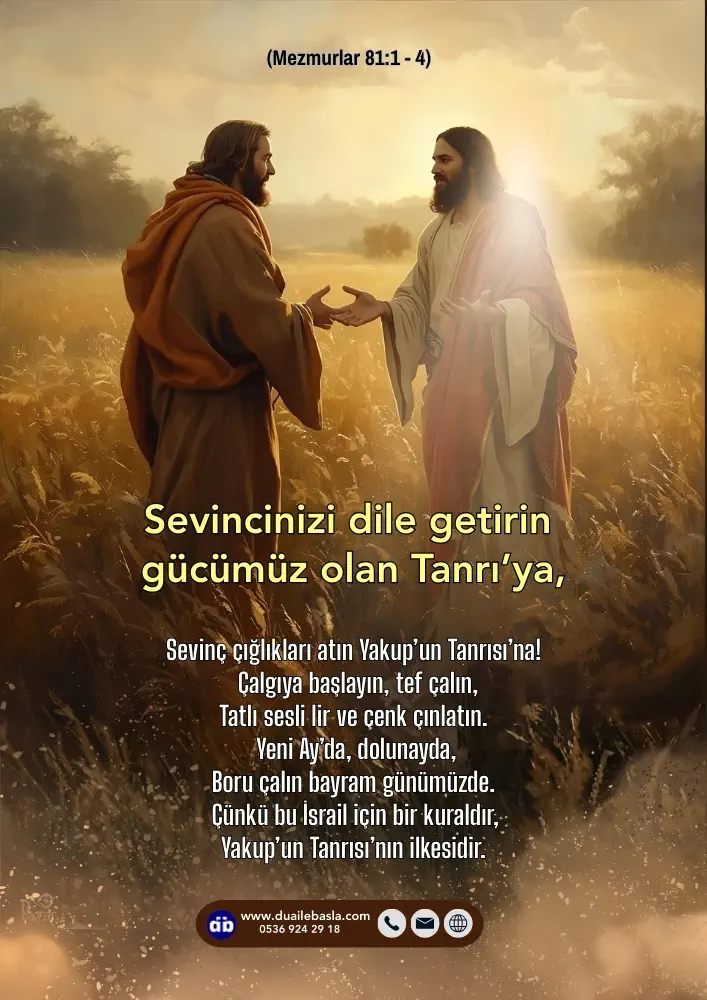 (Mezmur 81: 1-4) Sevincinizi dile getirin gücümüz olan Tanrı’ya, Sevinç çığlıkları atın Yakup’un Tanrısı’na! Çalgıya başlayın, tef çalın, Tatlı sesli lir ve çenk çınlatın.