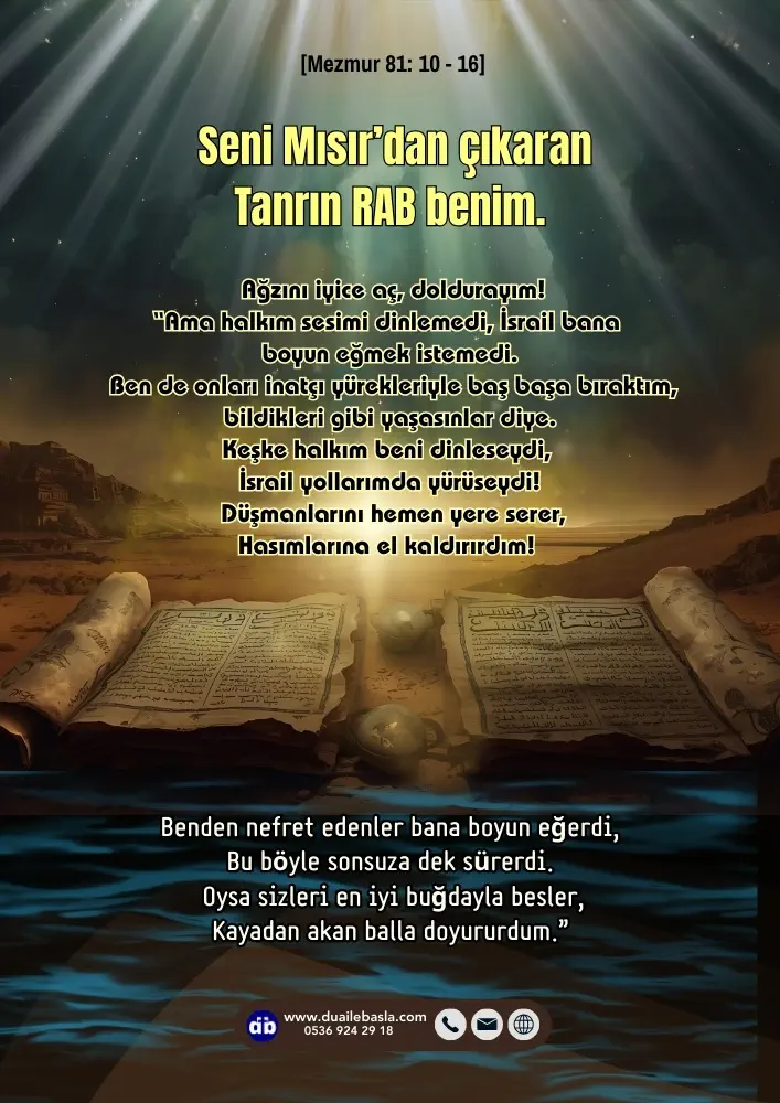 (Mezmur 81: 10-16) Seni Mısır’dan çıkaran Tanrın RAB benim. Ağzını iyice aç, doldurayım! “Ama halkım sesimi dinlemedi, İsrail bana boyun eğmek istemedi.