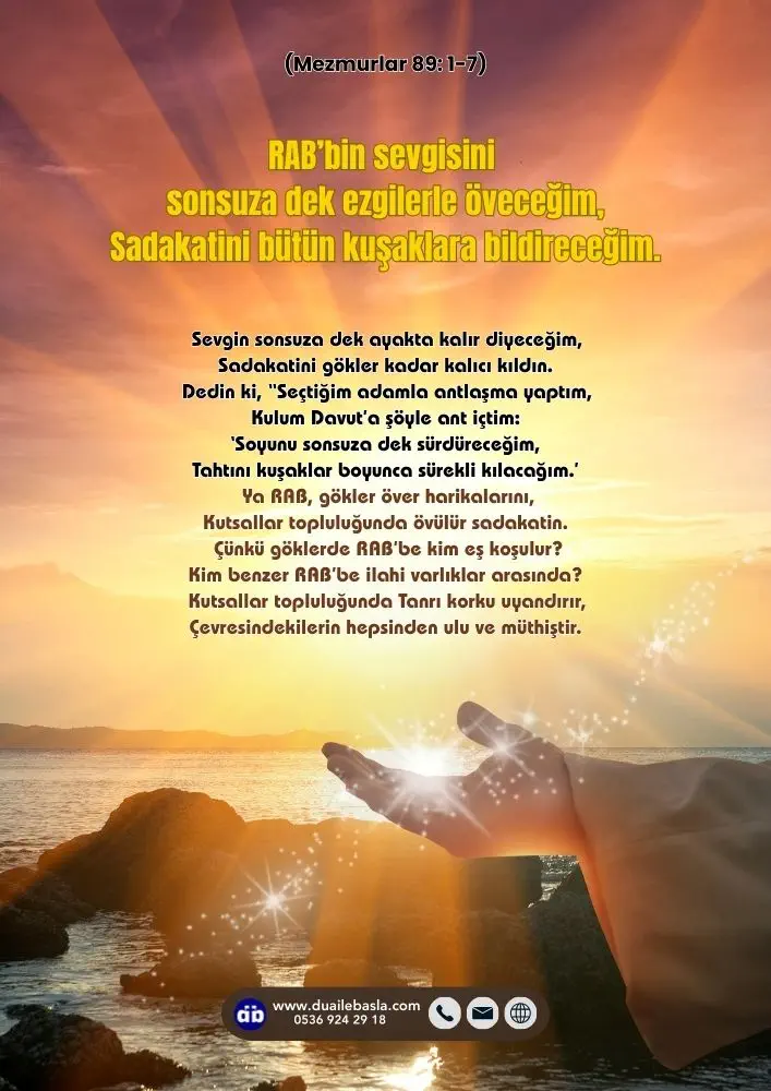 (Mezmur 89: 1-7) RAB’bin sevgisini sonsuza dek ezgilerle öveceğim, Sadakatini bütün kuşaklara bildireceğim.