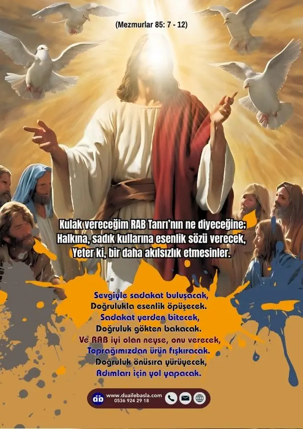 (Mezmur 85: 7-12) Kulak vereceğim RAB Tanrı’nın ne diyeceğine; Halkına, sadık kullarına esenlik sözü verecek, Yeter ki, bir daha akılsızlık etmesinler.