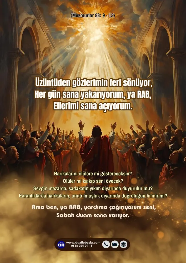 (Mezmur 88: 9-13) Üzüntüden gözlerimin feri sönüyor, Her gün sana yakarıyorum, ya RAB, Ellerimi sana açıyorum.