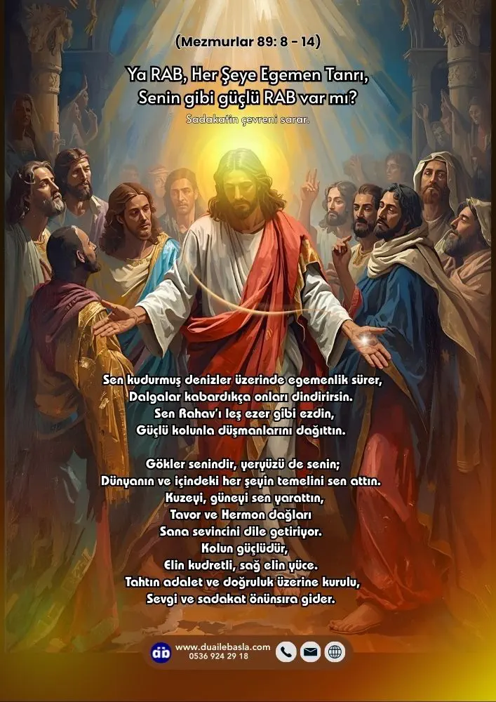 (Mezmur 89: 8-14) Ya RAB, Her Şeye Egemen Tanrı, Senin gibi güçlü RAB var mı? Sadakatin çevreni sarar.
