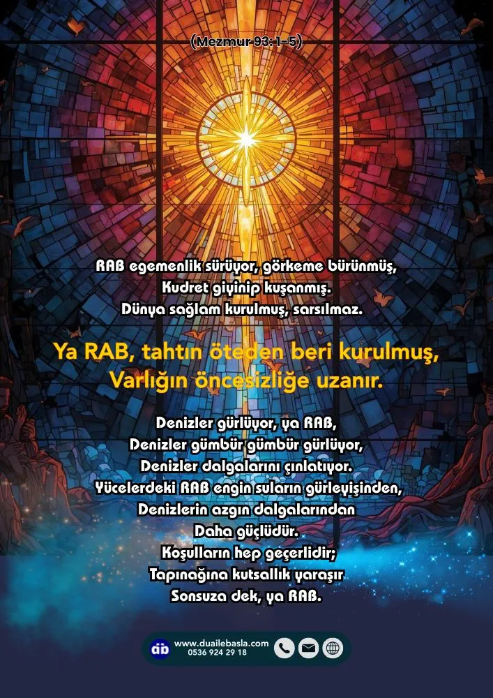 (Mezmur 93) Ya RAB, tahtın öteden beri kurulmuş, Varlığın öncesizliğe uzanır. Denizler gürlüyor, ya RAB, Denizler gümbür gümbür gürlüyor,