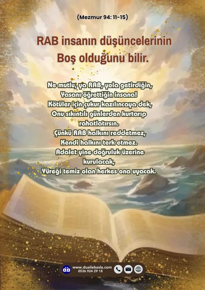 (Mezmur 94: 11-15) RAB insanın düşüncelerinin Boş olduğunu bilir. Ne mutlu, ya RAB, yola getirdiğin, Yasanı öğrettiğin insana!