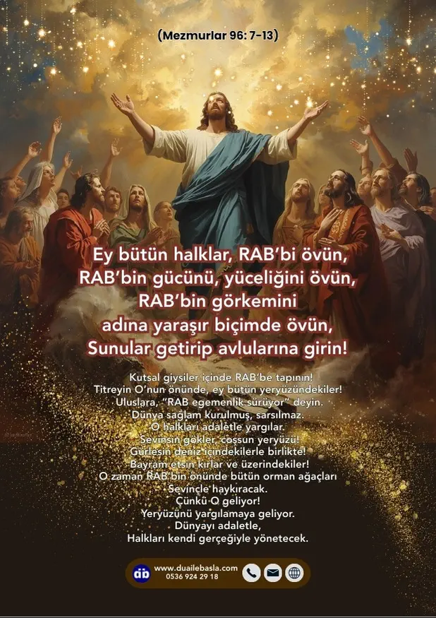 (Mezmur 96: 7-13) Ey bütün halklar, RAB’bi övün, RAB’bin gücünü, yüceliğini övün, RAB’bin görkemini adına yaraşır biçimde övün, Sunular getirip avlularına girin!