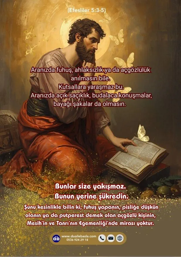 (Efesliler 5: 3-5) Aranızda fuhuş, ahlaksızlık ya da açgözlülük anılmasın bile. Kutsallara yaraşmaz bu. Aranızda açık saçıklık, budalaca konuşmalar, bayağı şakalar da olmasın.