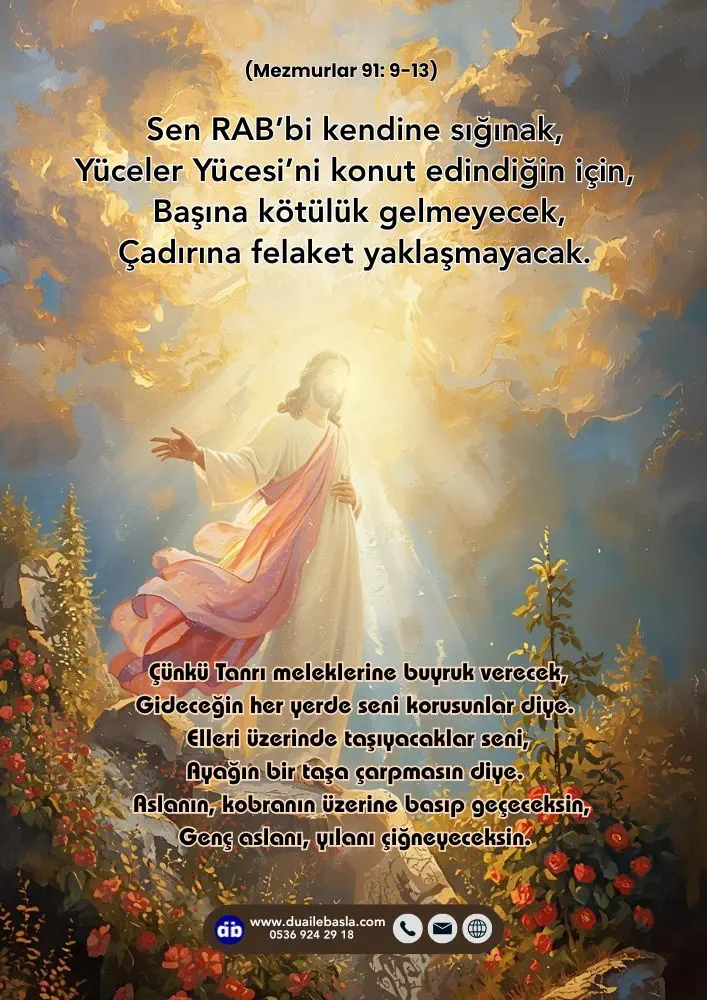 (Mezmur 91: 9-13) Sen RAB’bi kendine sığınak, Yüceler Yücesi’ni konut edindiğin için, Başına kötülük gelmeyecek, Çadırına felaket yaklaşmayacak.