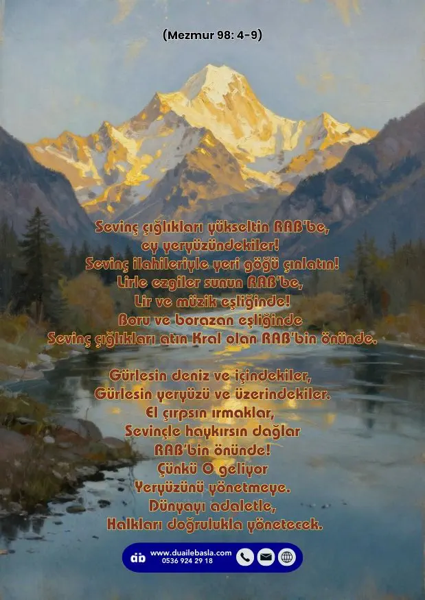 (Mezmur 98: 4-9) Sevinç çığlıkları yükseltin RAB’be, ey yeryüzündekiler! Sevinç ilahileriyle yeri göğü çınlatın! Lirle ezgiler sunun RAB’be, Lir ve müzik eşliğinde!