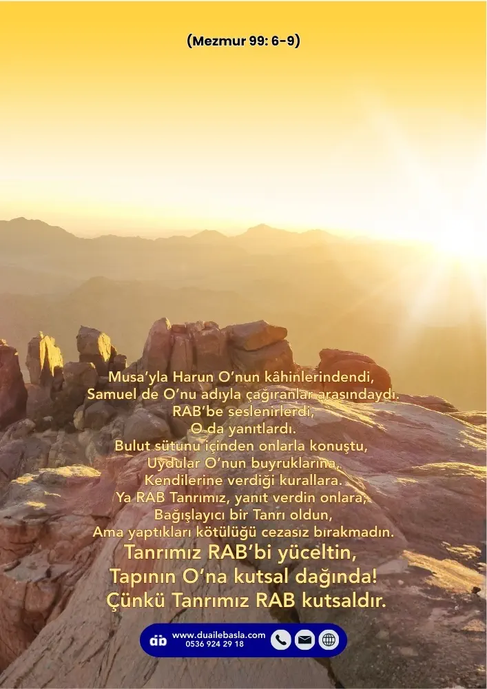 (Mezmur 99: 6-9) Yaptıkları kötülüğü cezasız bırakmadın. Tanrımız RAB’bi yüceltin, Tapının O’na kutsal dağında! Çünkü Tanrımız RAB kutsaldır.