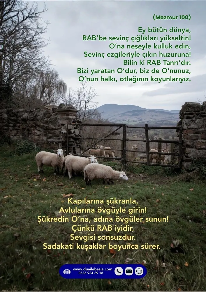 (Mezmur 100) Bizi yaratan O’dur, biz de O’nunuz, O’nun halkı, otlağının koyunlarıyız. Kapılarına şükranla, Avlularına övgüyle girin! Şükredin O’na, adına övgüler sunun! 