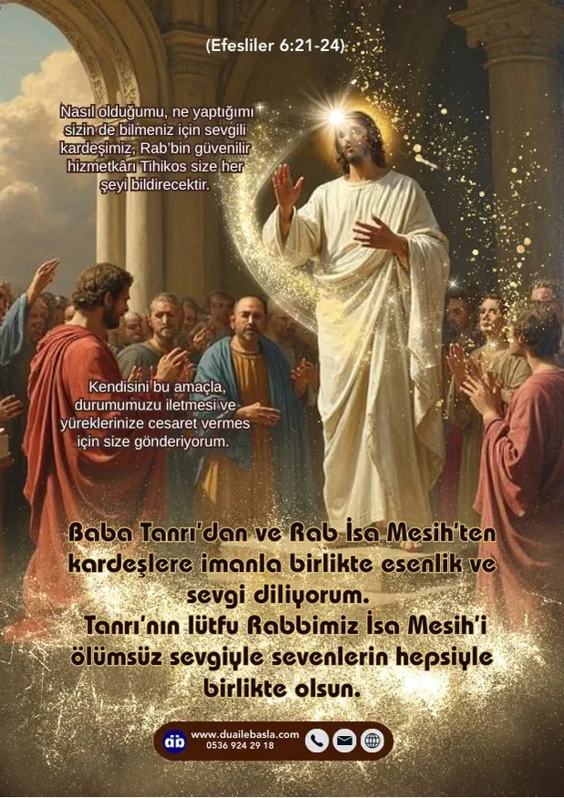 (Efesliler 6: 21-24) Baba Tanrı’dan ve Rab İsa Mesih’ten kardeşlere imanla birlikte esenlik ve sevgi diliyorum.