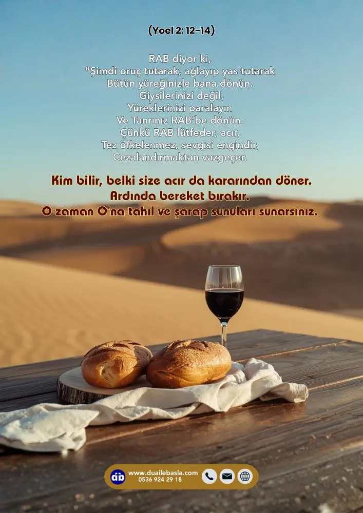 (Yoel 2: 12-14) Kim bilir, belki size acır da kararından döner. Ardında bereket bırakır. O zaman O’na tahıl ve şarap sunuları sunarsınız.