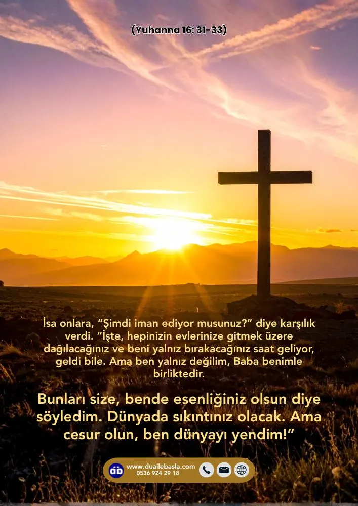 (Yuhanna 16: 31-33) Bunları size, bende esenliğiniz olsun diye söyledim. Dünyada sıkıntınız olacak. Ama cesur olun, ben dünyayı yendim!