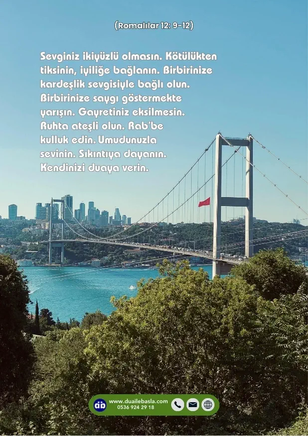 (Rom. 12: 9-12) Sevginiz ikiyüzlü olmasın. Kötülükten tiksinin, iyiliğe bağlanın. Birbirinize kardeşlik sevgisiyle bağlı olun. Birbirinize saygı göstermekte yarışın.