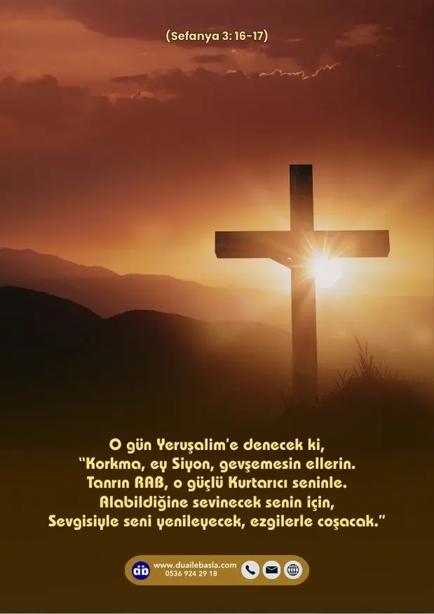 (Sefanya 3: 16-17) Korkma, ey Siyon, gevşemesin ellerin. Tanrın RAB, o güçlü Kurtarıcı seninle. Alabildiğine sevinecek senin için, Sevgisiyle seni yenileyecek, ezgilerle coşacak.